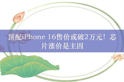 顶配iPhone 16售价或破2万元！芯片涨价是主因