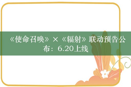  《使命召唤》×《辐射》联动预告公布：6.20上线