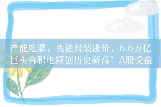 产能吃紧，先进封装涨价，6.6万亿巨头台积电频创历史新高！A股受益股曝光，机构资金加仓股揭秘