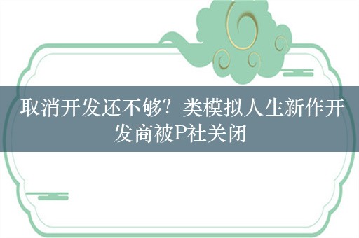  取消开发还不够？类模拟人生新作开发商被P社关闭