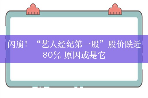 闪崩！“艺人经纪第一股”股价跌近80％ 原因或是它