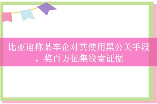 比亚迪称某车企对其使用黑公关手段，奖百万征集线索证据