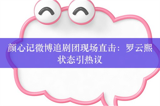 颜心记微博追剧团现场直击：罗云熙状态引热议