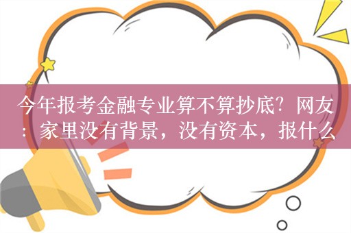 今年报考金融专业算不算抄底？网友：家里没有背景，没有资本，报什么金融行业？出来去做什么？