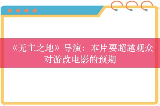  《无主之地》导演：本片要超越观众对游改电影的预期