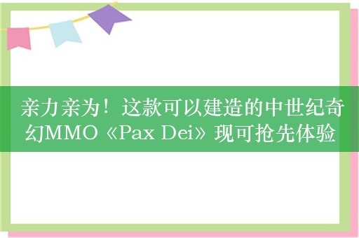  亲力亲为！这款可以建造的中世纪奇幻MMO《Pax Dei》现可抢先体验