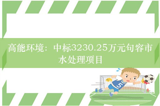 高能环境：中标3230.25万元句容市水处理项目