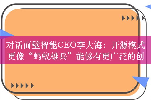 对话面壁智能CEO李大海：开源模式更像“蚂蚁雄兵”能够有更广泛的创新探索