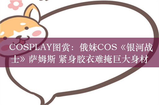  COSPLAY图赏：俄妹COS《银河战士》萨姆斯 紧身胶衣难掩巨大身材