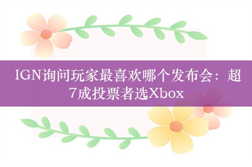  IGN询问玩家最喜欢哪个发布会：超7成投票者选Xbox