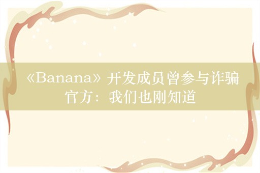  《Banana》开发成员曾参与诈骗 官方：我们也刚知道