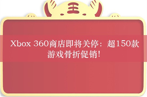  Xbox 360商店即将关停：超150款游戏骨折促销！