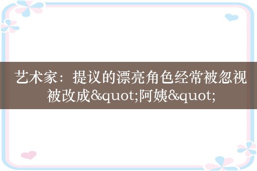  艺术家：提议的漂亮角色经常被忽视 被改成"阿姨"