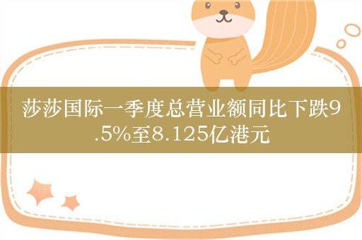 莎莎国际一季度总营业额同比下跌9.5%至8.125亿港元