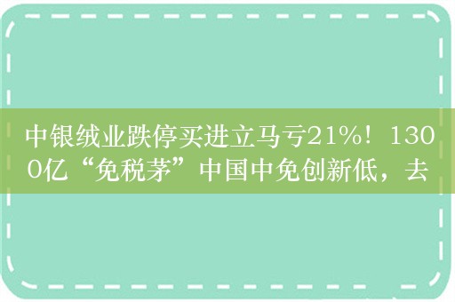 中银绒业跌停买进立马亏21%！1300亿“免税茅”中国中免创新低，去年暴跌61%，一批消费大白马重挫