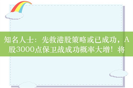 知名人士：先救港股策略或已成功，A股3000点保卫战成功概率大增！将保护散户落到实处，中国股市何愁不好