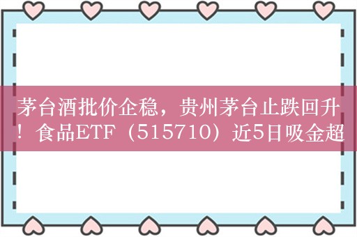 茅台酒批价企稳，贵州茅台止跌回升！食品ETF（515710）近5日吸金超千万元！