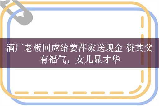 酒厂老板回应给姜萍家送现金 赞其父有福气，女儿显才华