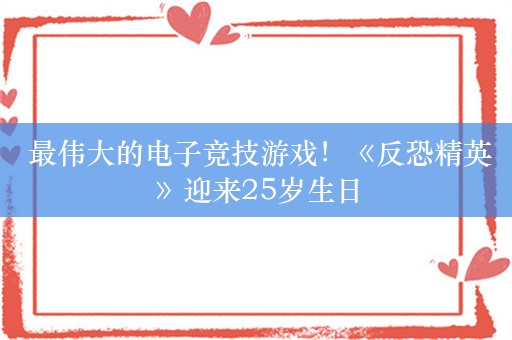  最伟大的电子竞技游戏！《反恐精英》迎来25岁生日