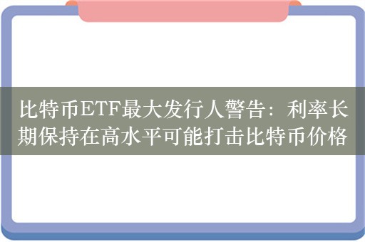 比特币ETF最大发行人警告：利率长期保持在高水平可能打击比特币价格和加密货币市场