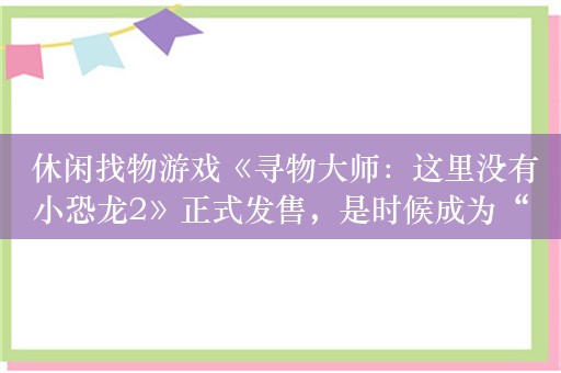  休闲找物游戏《寻物大师：这里没有小恐龙2》正式发售，是时候成为“寻龙高手”了