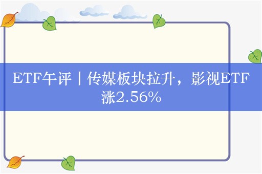 ETF午评丨传媒板块拉升，影视ETF涨2.56%