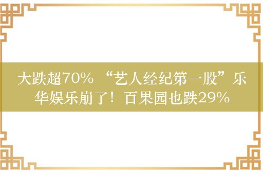 大跌超70% “艺人经纪第一股”乐华娱乐崩了！百果园也跌29%