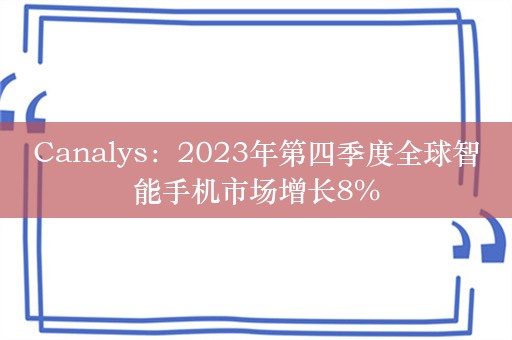 Canalys：2023年第四季度全球智能手机市场增长8%