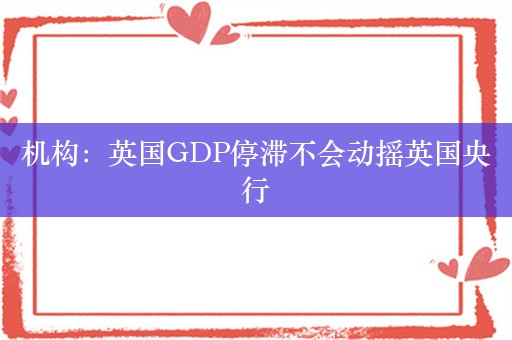 机构：英国GDP停滞不会动摇英国央行