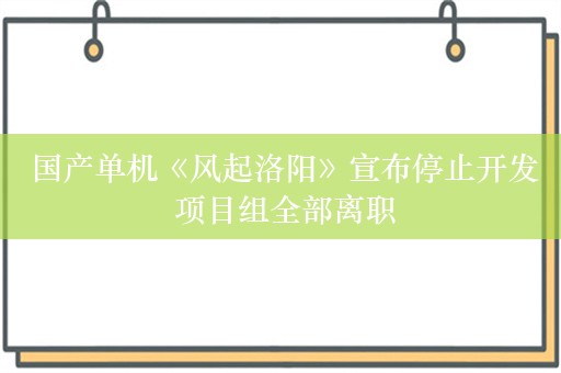  国产单机《风起洛阳》宣布停止开发 项目组全部离职