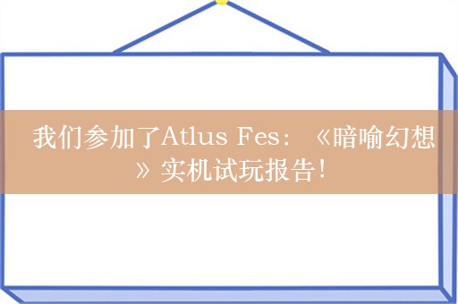  我们参加了Atlus Fes：《暗喻幻想》实机试玩报告！