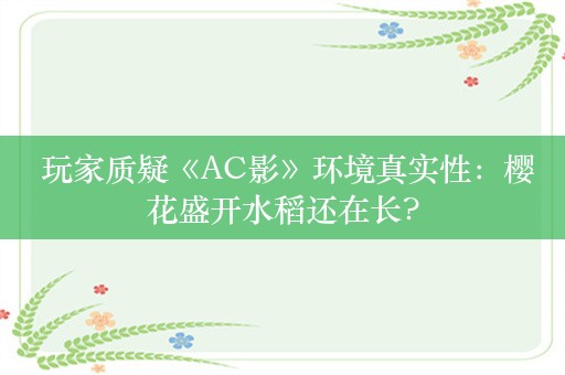  玩家质疑《AC影》环境真实性：樱花盛开水稻还在长?