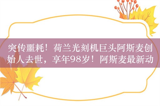 突传噩耗！荷兰光刻机巨头阿斯麦创始人去世，享年98岁！阿斯麦最新动态