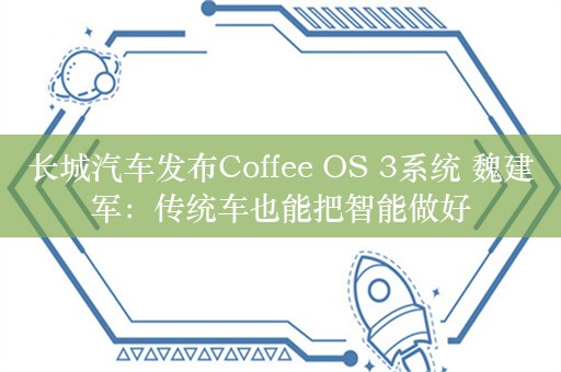 长城汽车发布Coffee OS 3系统 魏建军：传统车也能把智能做好