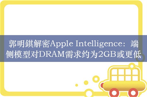 郭明錤解密Apple Intelligence：端侧模型对DRAM需求约为2GB或更低