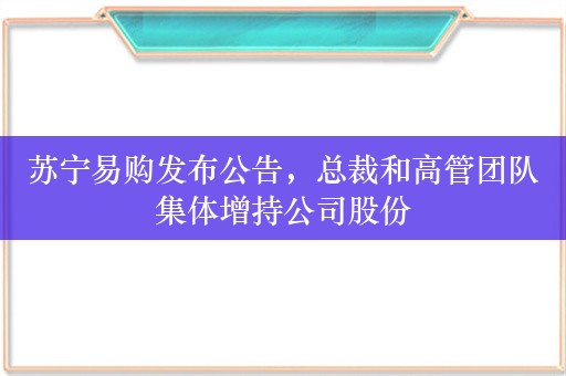 苏宁易购发布公告，总裁和高管团队集体增持公司股份