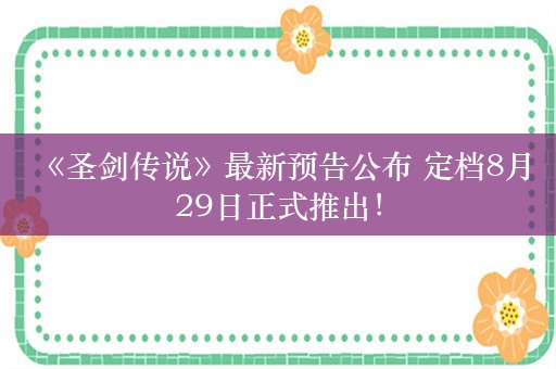  《圣剑传说》最新预告公布 定档8月29日正式推出！