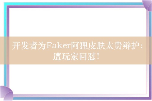  开发者为Faker阿狸皮肤太贵辩护：遭玩家回怼！