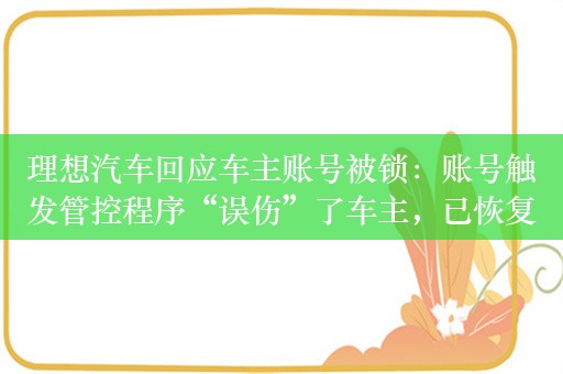 理想汽车回应车主账号被锁：账号触发管控程序“误伤”了车主，已恢复登陆