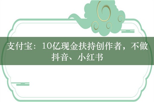 支付宝：10亿现金扶持创作者，不做抖音、小红书