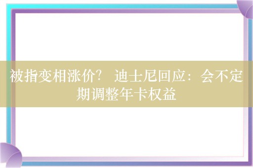 被指变相涨价？ 迪士尼回应：会不定期调整年卡权益