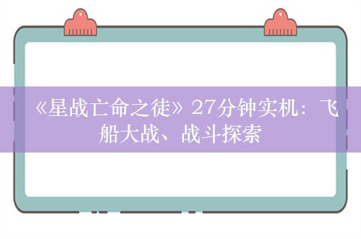  《星战亡命之徒》27分钟实机：飞船大战、战斗探索