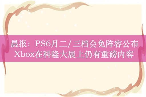  晨报：PS6月二/三档会免阵容公布 Xbox在科隆大展上仍有重磅内容