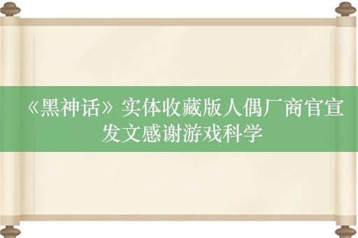  《黑神话》实体收藏版人偶厂商官宣 发文感谢游戏科学