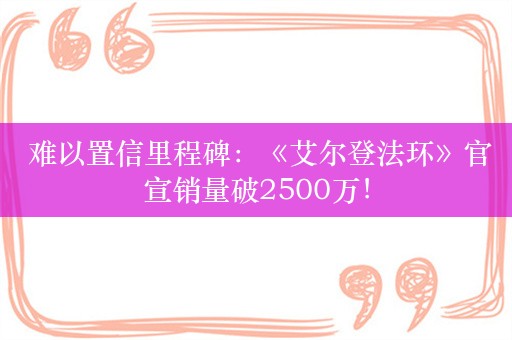  难以置信里程碑：《艾尔登法环》官宣销量破2500万！