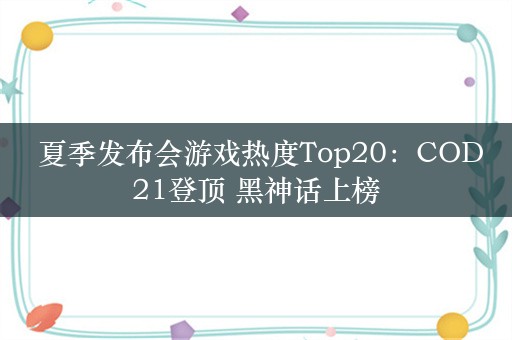  夏季发布会游戏热度Top20：COD21登顶 黑神话上榜