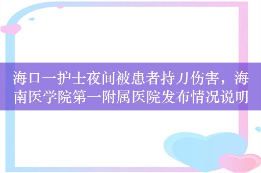 海口一护士夜间被患者持刀伤害，海南医学院第一附属医院发布情况说明，一护士被患者持刀伤害