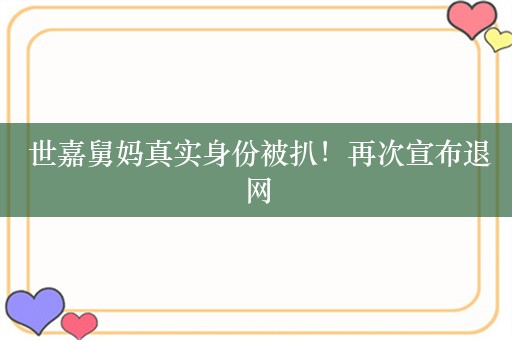  世嘉舅妈真实身份被扒！再次宣布退网