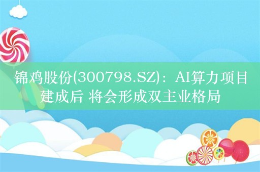 锦鸡股份(300798.SZ)：AI算力项目建成后 将会形成双主业格局