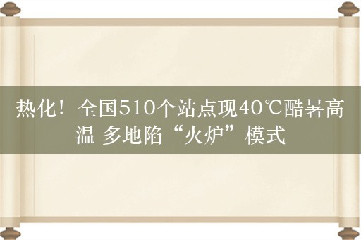 热化！全国510个站点现40℃酷暑高温 多地陷“火炉”模式